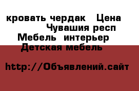 кровать чердак › Цена ­ 18 000 - Чувашия респ. Мебель, интерьер » Детская мебель   